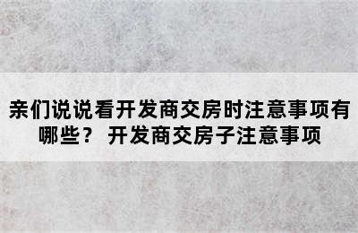 亲们说说看开发商交房时注意事项有哪些？ 开发商交房子注意事项